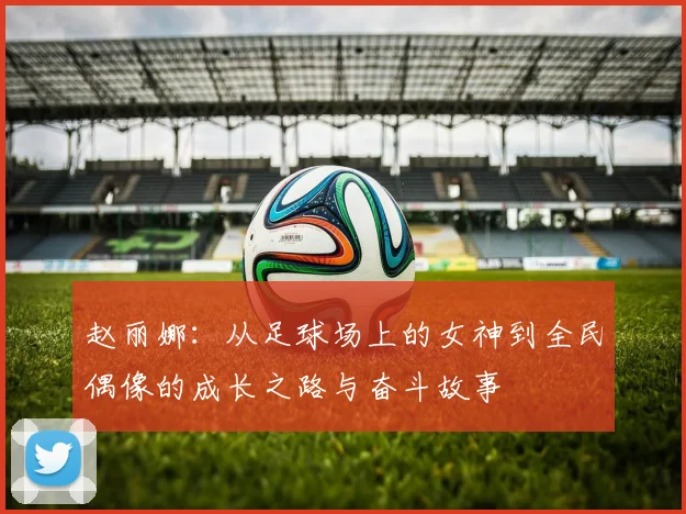 赵丽娜：从足球场上的女神到全民偶像的成长之路与奋斗故事