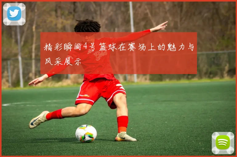精彩瞬间4号篮球在赛场上的魅力与风采展示