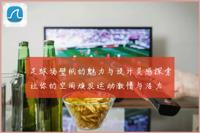 足球场壁纸的魅力与设计灵感探索让你的空间焕发运动激情与活力