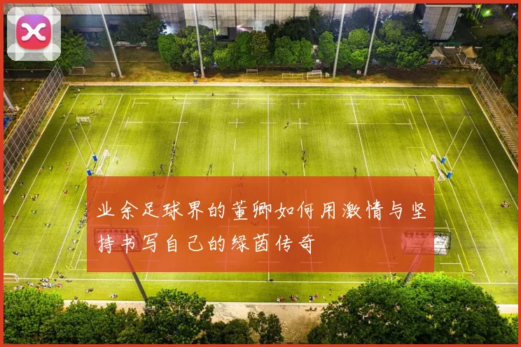 业余足球界的董卿如何用激情与坚持书写自己的绿茵传奇