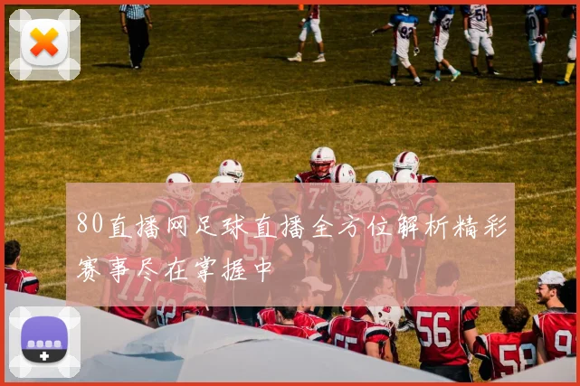 80直播网足球直播全方位解析精彩赛事尽在掌握中