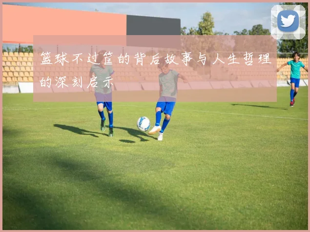 篮球不过筐的背后故事与人生哲理的深刻启示