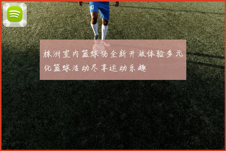 株洲室内篮球场全新开放体验多元化篮球活动尽享运动乐趣