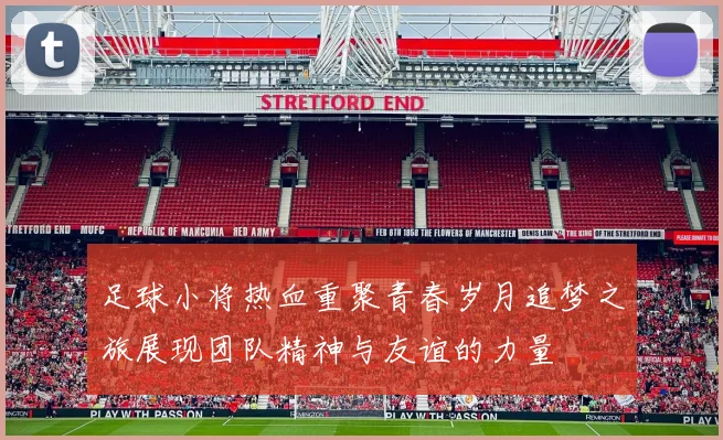 足球小将热血重聚青春岁月追梦之旅展现团队精神与友谊的力量