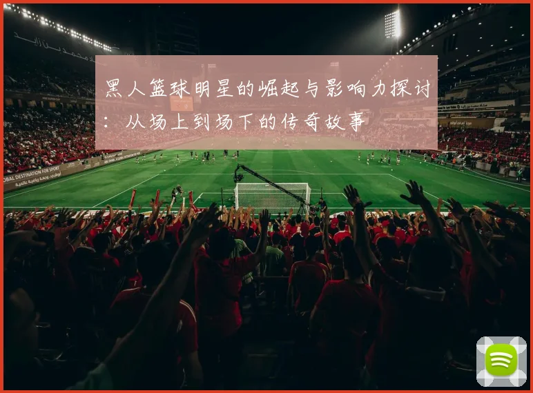 黑人篮球明星的崛起与影响力探讨：从场上到场下的传奇故事