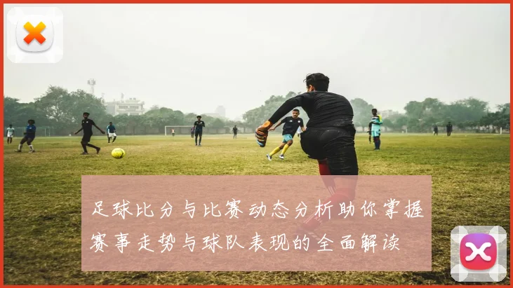 足球比分与比赛动态分析助你掌握赛事走势与球队表现的全面解读