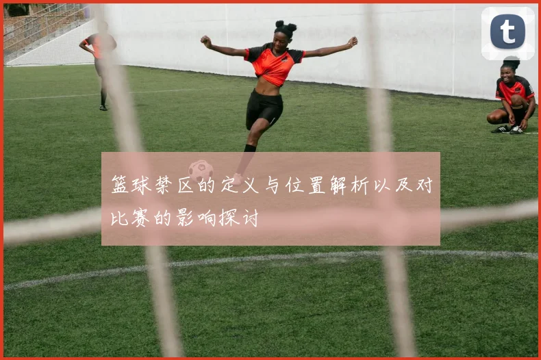 篮球禁区的定义与位置解析以及对比赛的影响探讨