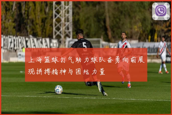 上海篮球打气助力球队奋勇向前展现拼搏精神与团结力量