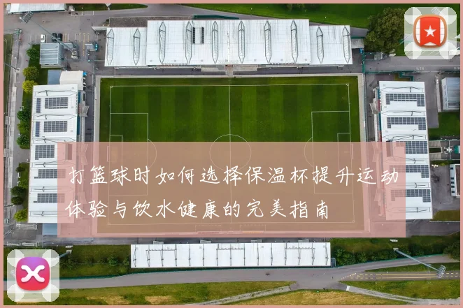 打篮球时如何选择保温杯提升运动体验与饮水健康的完美指南