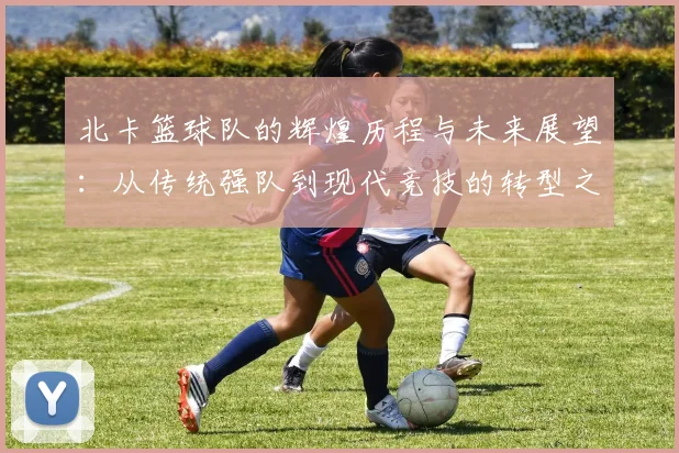 北卡篮球队的辉煌历程与未来展望：从传统强队到现代竞技的转型之路
