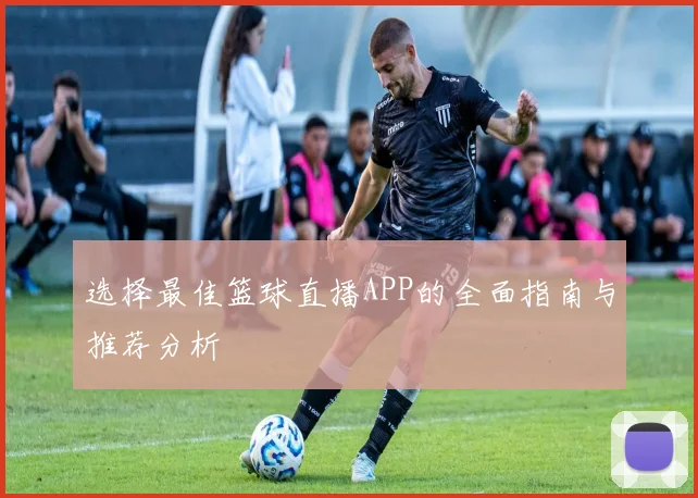 选择最佳篮球直播APP的全面指南与推荐分析