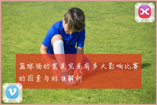 篮球场的宽度究竟有多大影响比赛的因素与标准解析